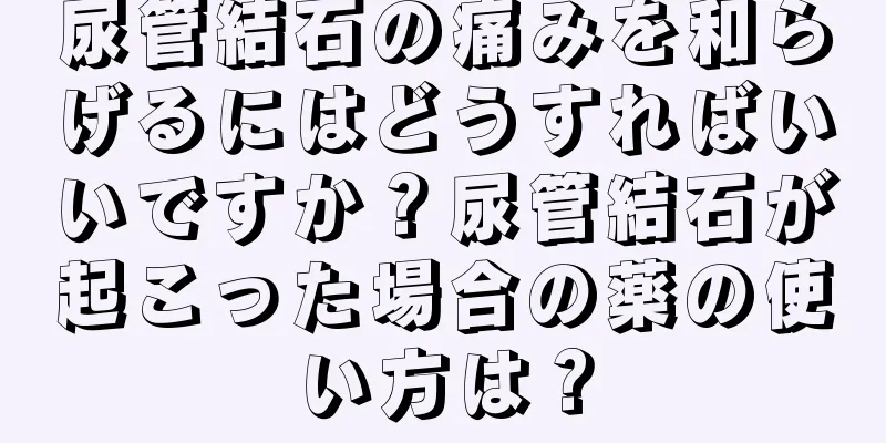 尿管結石の痛みを和らげるにはどうすればいいですか？尿管結石が起こった場合の薬の使い方は？