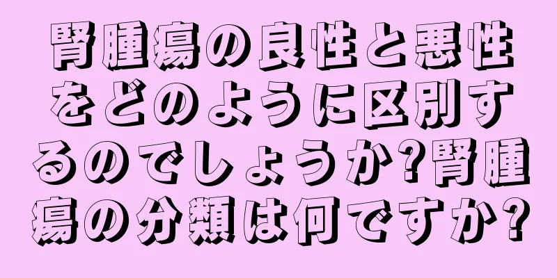 腎腫瘍の良性と悪性をどのように区別するのでしょうか?腎腫瘍の分類は何ですか?