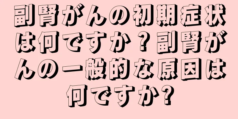 副腎がんの初期症状は何ですか？副腎がんの一般的な原因は何ですか?