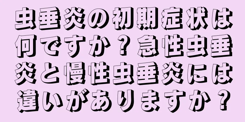 虫垂炎の初期症状は何ですか？急性虫垂炎と慢性虫垂炎には違いがありますか？
