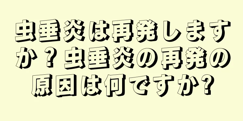 虫垂炎は再発しますか？虫垂炎の再発の原因は何ですか?
