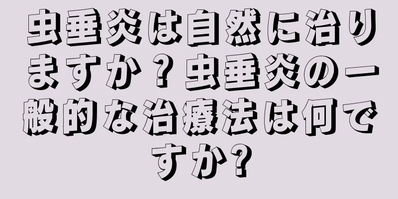 虫垂炎は自然に治りますか？虫垂炎の一般的な治療法は何ですか?