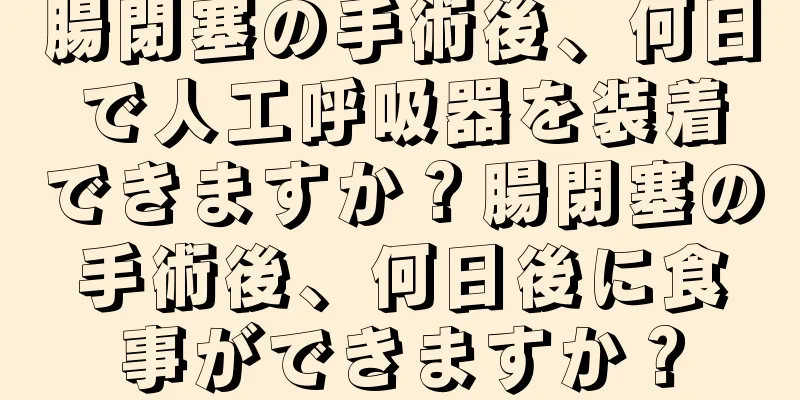 腸閉塞の手術後、何日で人工呼吸器を装着できますか？腸閉塞の手術後、何日後に食事ができますか？