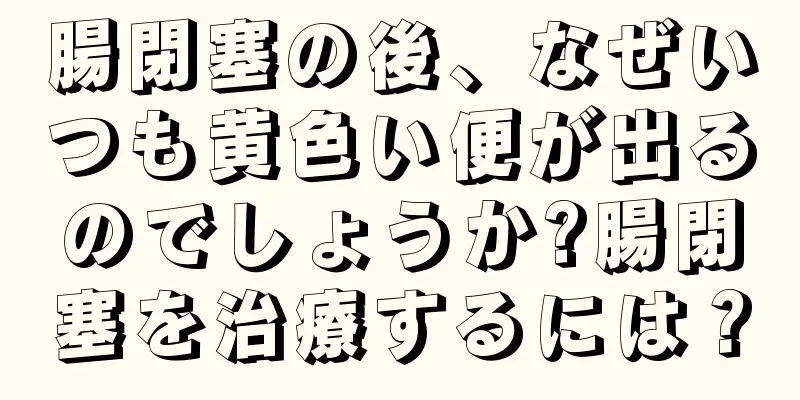 腸閉塞の後、なぜいつも黄色い便が出るのでしょうか?腸閉塞を治療するには？