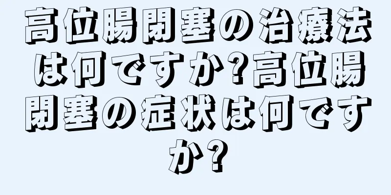 高位腸閉塞の治療法は何ですか?高位腸閉塞の症状は何ですか?