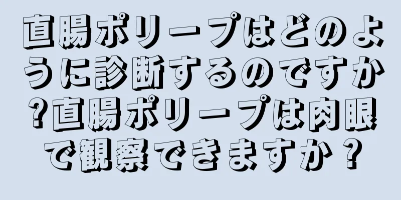 直腸ポリープはどのように診断するのですか?直腸ポリープは肉眼で観察できますか？