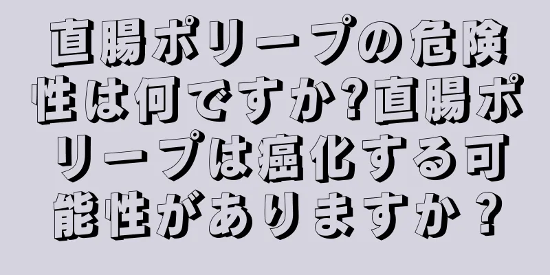 直腸ポリープの危険性は何ですか?直腸ポリープは癌化する可能性がありますか？