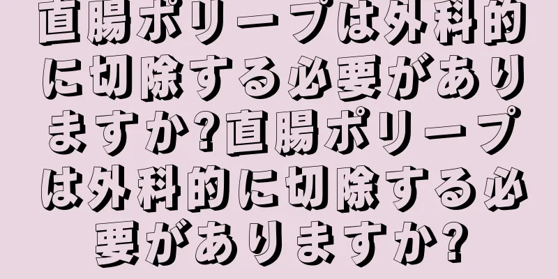 直腸ポリープは外科的に切除する必要がありますか?直腸ポリープは外科的に切除する必要がありますか?