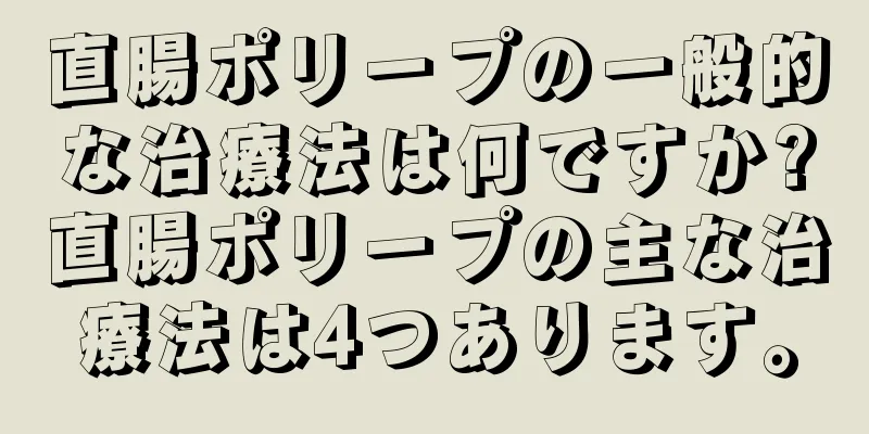 直腸ポリープの一般的な治療法は何ですか?直腸ポリープの主な治療法は4つあります。