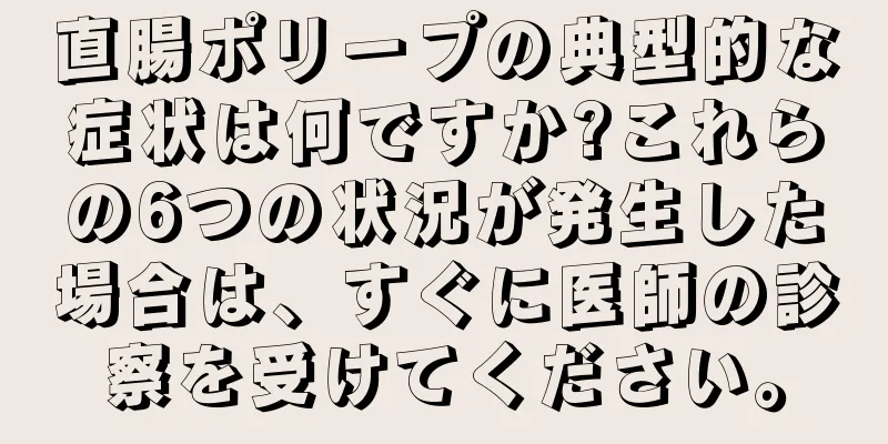 直腸ポリープの典型的な症状は何ですか?これらの6つの状況が発生した場合は、すぐに医師の診察を受けてください。