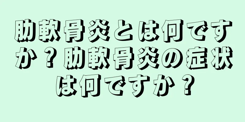肋軟骨炎とは何ですか？肋軟骨炎の症状は何ですか？