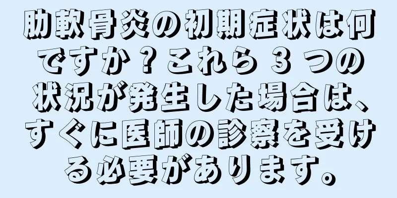 肋軟骨炎の初期症状は何ですか？これら 3 つの状況が発生した場合は、すぐに医師の診察を受ける必要があります。