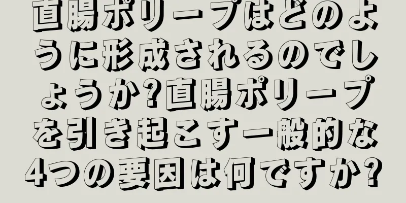 直腸ポリープはどのように形成されるのでしょうか?直腸ポリープを引き起こす一般的な4つの要因は何ですか?