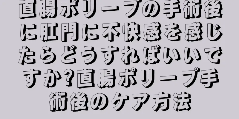 直腸ポリープの手術後に肛門に不快感を感じたらどうすればいいですか?直腸ポリープ手術後のケア方法