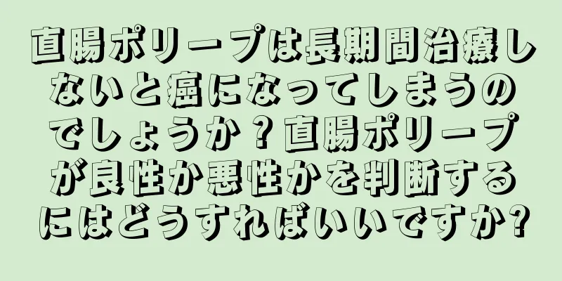 直腸ポリープは長期間治療しないと癌になってしまうのでしょうか？直腸ポリープが良性か悪性かを判断するにはどうすればいいですか?