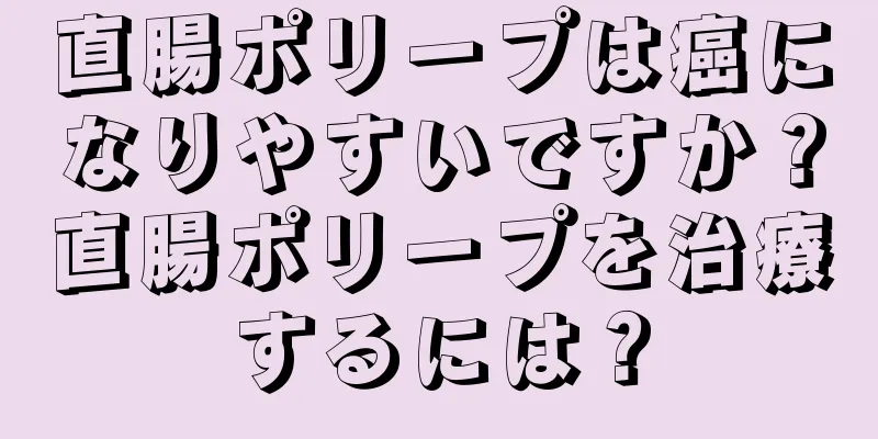 直腸ポリープは癌になりやすいですか？直腸ポリープを治療するには？