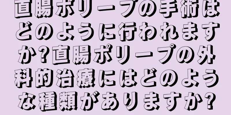直腸ポリープの手術はどのように行われますか?直腸ポリープの外科的治療にはどのような種類がありますか?
