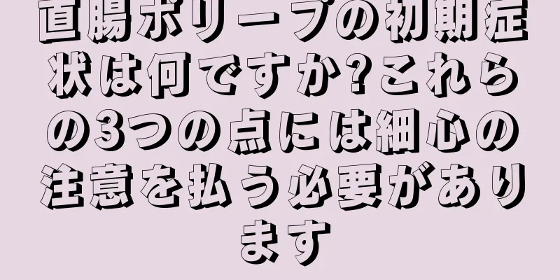 直腸ポリープの初期症状は何ですか?これらの3つの点には細心の注意を払う必要があります