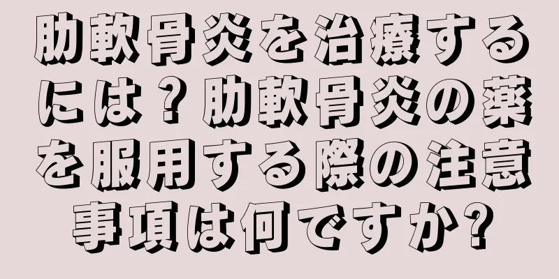 肋軟骨炎を治療するには？肋軟骨炎の薬を服用する際の注意事項は何ですか?