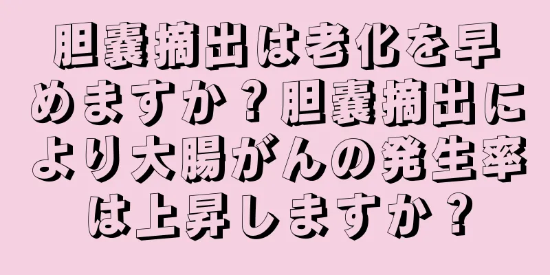 胆嚢摘出は老化を早めますか？胆嚢摘出により大腸がんの発生率は上昇しますか？