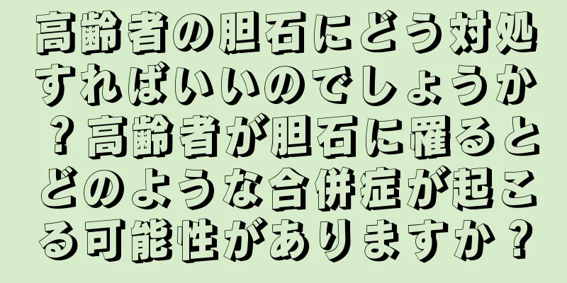 高齢者の胆石にどう対処すればいいのでしょうか？高齢者が胆石に罹るとどのような合併症が起こる可能性がありますか？