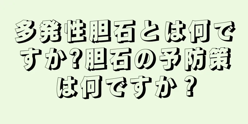 多発性胆石とは何ですか?胆石の予防策は何ですか？