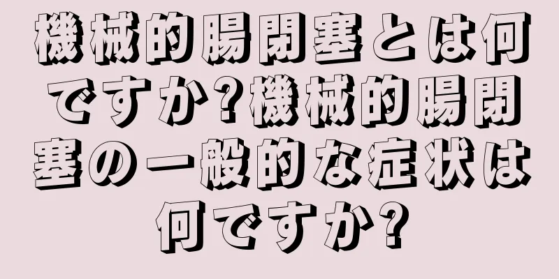 機械的腸閉塞とは何ですか?機械的腸閉塞の一般的な症状は何ですか?