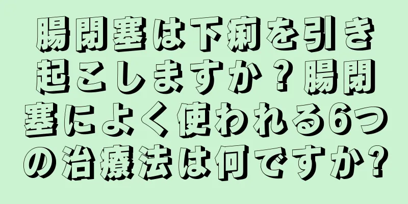 腸閉塞は下痢を引き起こしますか？腸閉塞によく使われる6つの治療法は何ですか?