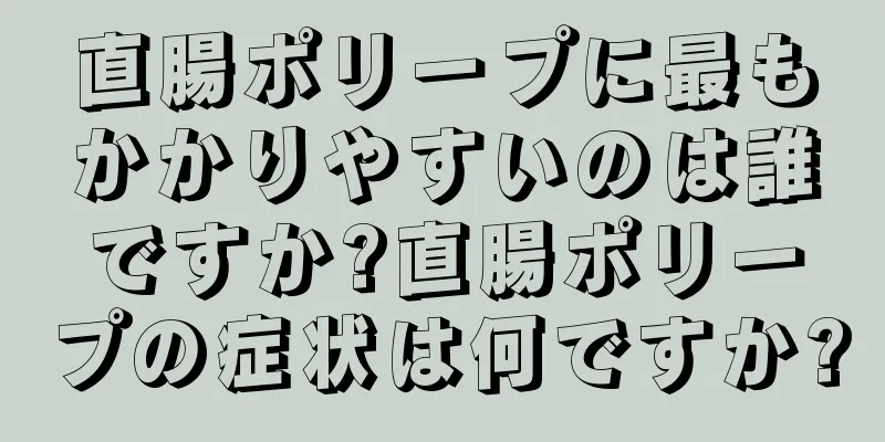 直腸ポリープに最もかかりやすいのは誰ですか?直腸ポリープの症状は何ですか?