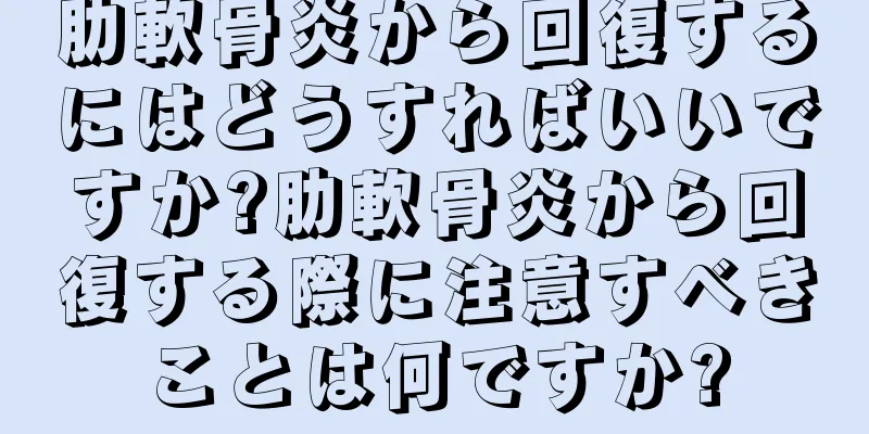 肋軟骨炎から回復するにはどうすればいいですか?肋軟骨炎から回復する際に注意すべきことは何ですか?