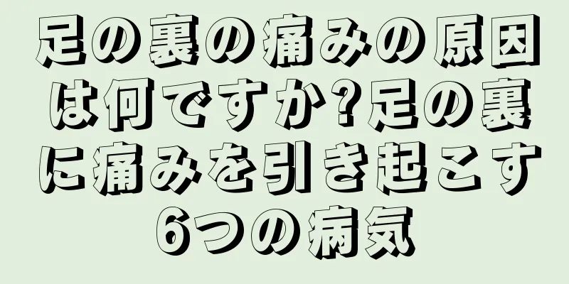 足の裏の痛みの原因は何ですか?足の裏に痛みを引き起こす6つの病気