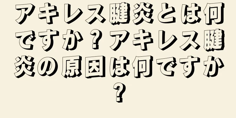 アキレス腱炎とは何ですか？アキレス腱炎の原因は何ですか?