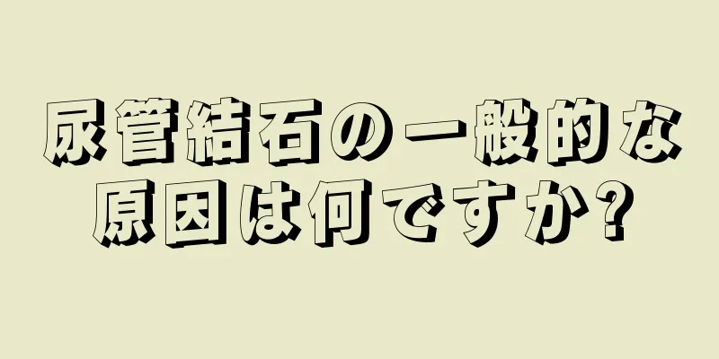 尿管結石の一般的な原因は何ですか?