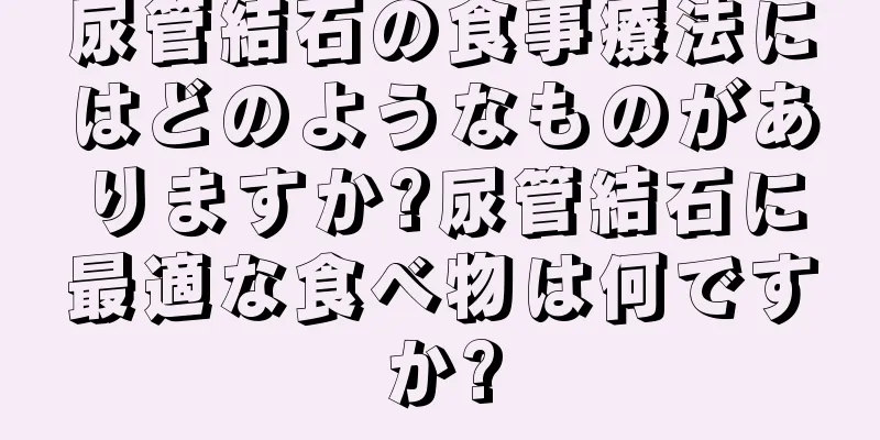 尿管結石の食事療法にはどのようなものがありますか?尿管結石に最適な食べ物は何ですか?