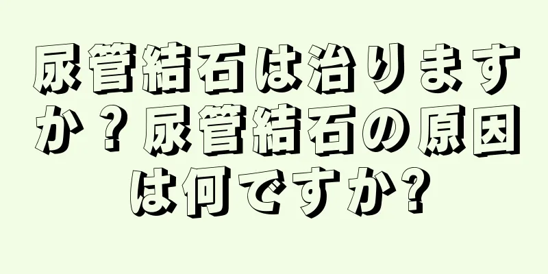尿管結石は治りますか？尿管結石の原因は何ですか?