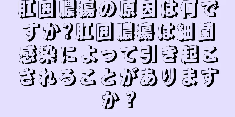 肛囲膿瘍の原因は何ですか?肛囲膿瘍は細菌感染によって引き起こされることがありますか？