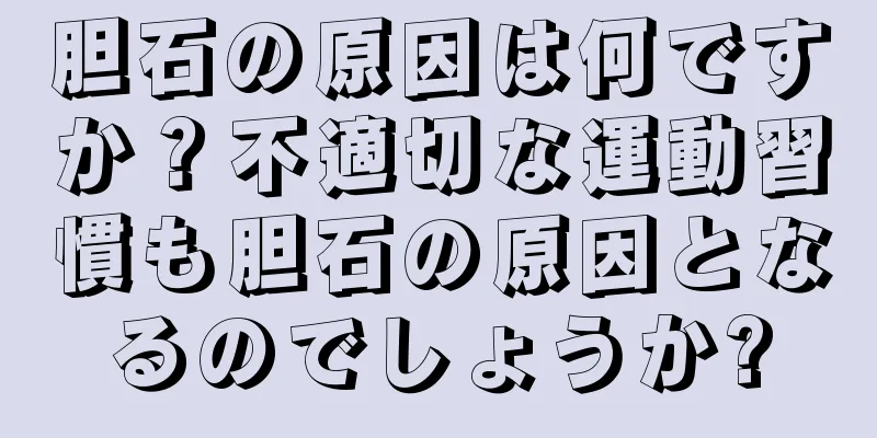 胆石の原因は何ですか？不適切な運動習慣も胆石の原因となるのでしょうか?