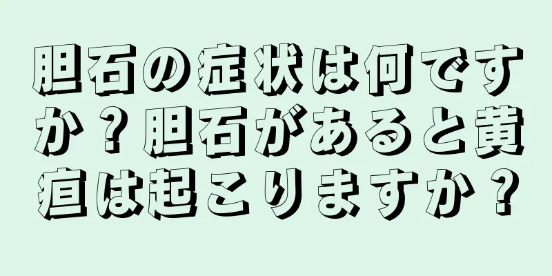 胆石の症状は何ですか？胆石があると黄疸は起こりますか？