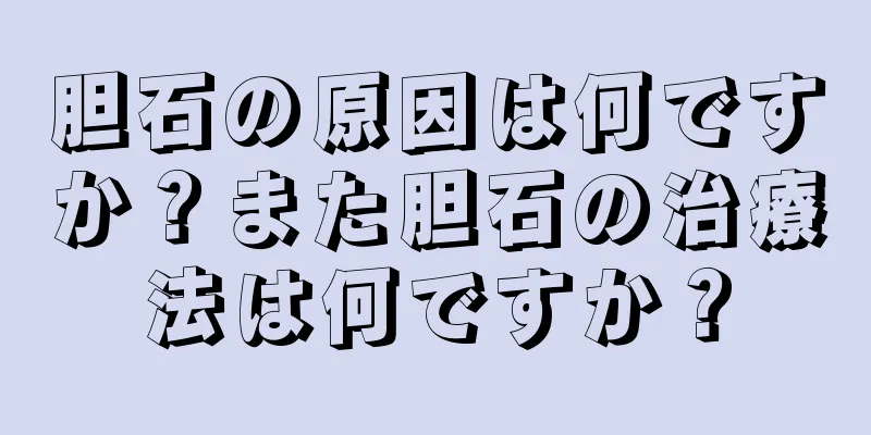 胆石の原因は何ですか？また胆石の治療法は何ですか？