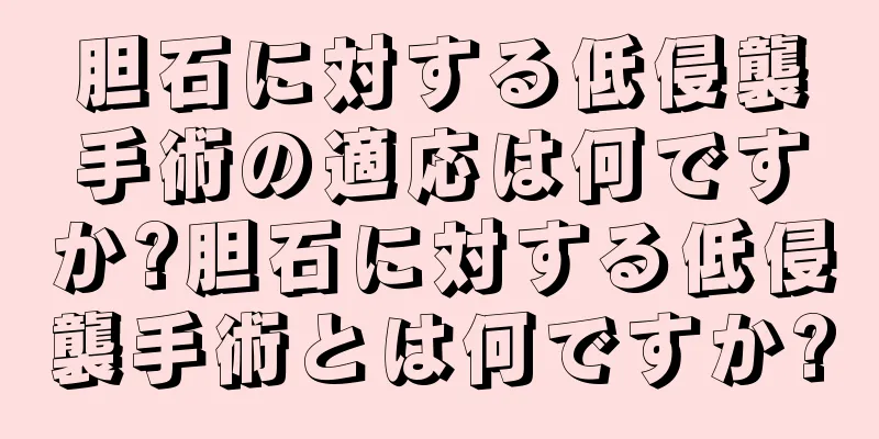 胆石に対する低侵襲手術の適応は何ですか?胆石に対する低侵襲手術とは何ですか?