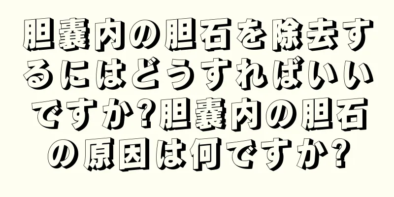 胆嚢内の胆石を除去するにはどうすればいいですか?胆嚢内の胆石の原因は何ですか?