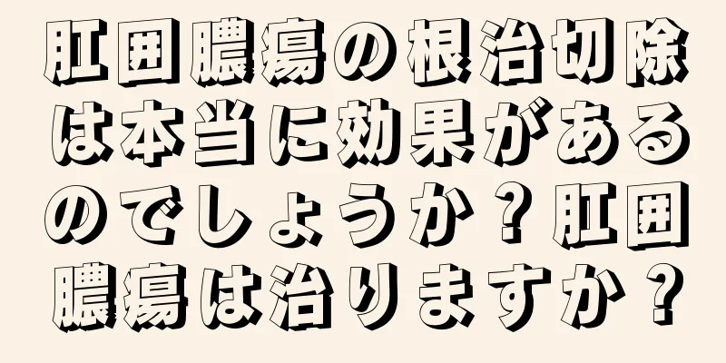 肛囲膿瘍の根治切除は本当に効果があるのでしょうか？肛囲膿瘍は治りますか？