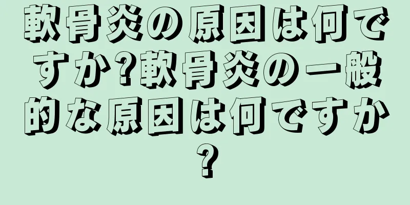 軟骨炎の原因は何ですか?軟骨炎の一般的な原因は何ですか?