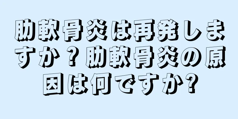 肋軟骨炎は再発しますか？肋軟骨炎の原因は何ですか?