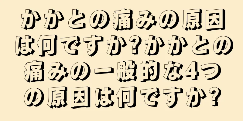 かかとの痛みの原因は何ですか?かかとの痛みの一般的な4つの原因は何ですか?