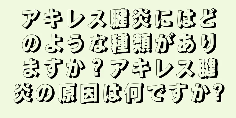 アキレス腱炎にはどのような種類がありますか？アキレス腱炎の原因は何ですか?