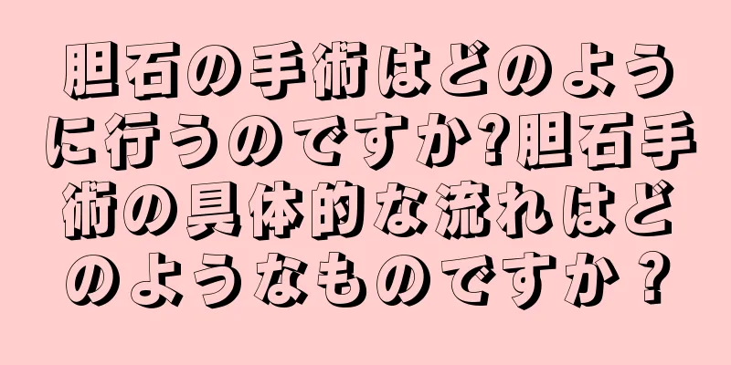 胆石の手術はどのように行うのですか?胆石手術の具体的な流れはどのようなものですか？