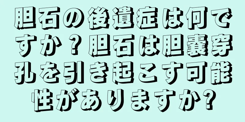 胆石の後遺症は何ですか？胆石は胆嚢穿孔を引き起こす可能性がありますか?