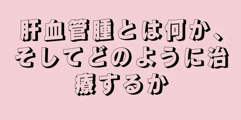 肝血管腫とは何か、そしてどのように治療するか