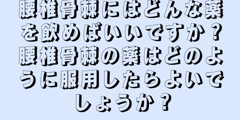 腰椎骨棘にはどんな薬を飲めばいいですか？腰椎骨棘の薬はどのように服用したらよいでしょうか？